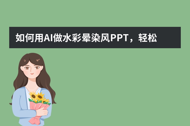 如何用AI做水彩晕染风PPT，轻松搞定创意汇报