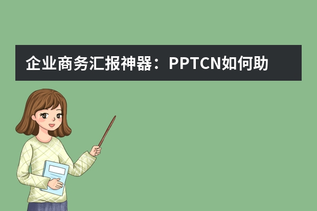 企业商务汇报神器：PPT.CN如何助力提案成功率提升50%​