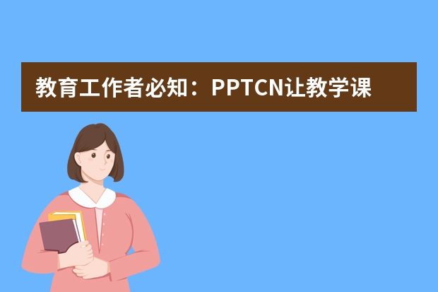 教育工作者必知：PPT.CN让教学课件制作变得轻松有趣​