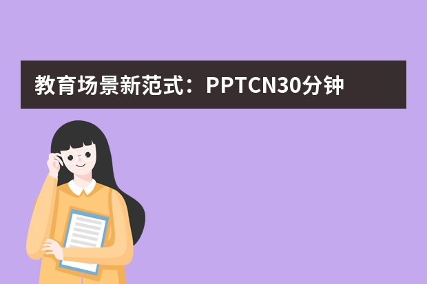 教育场景新范式：PPT.CN30分钟搞定教学PPT的秘诀