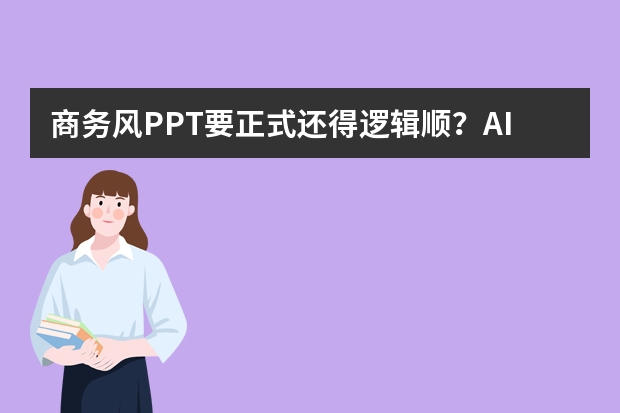 商务风PPT要正式还得逻辑顺？AI一键排版，不用手动折腾